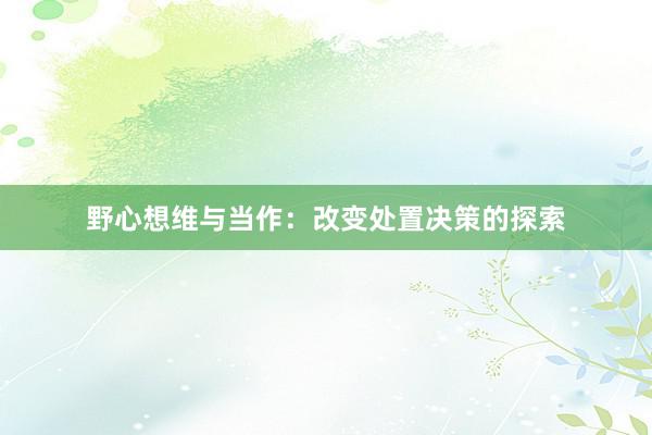 野心想维与当作：改变处置决策的探索