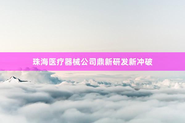 珠海医疗器械公司鼎新研发新冲破