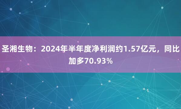 圣湘生物：2024年半年度净利润约1.57亿元，同比加多70.93%